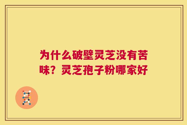 为什么破壁灵芝没有苦味?灵芝孢子粉哪家好 第1张 为什么破壁灵芝没有苦味?灵芝孢子粉哪家好 第1张