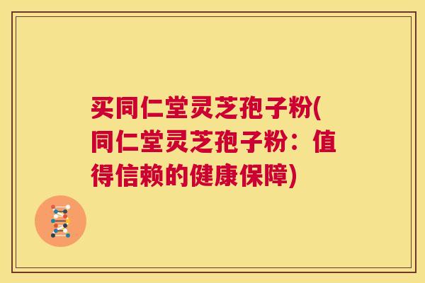 买同仁堂灵芝孢子粉(同仁堂灵芝孢子粉：值得信赖的健康保障)  第1张