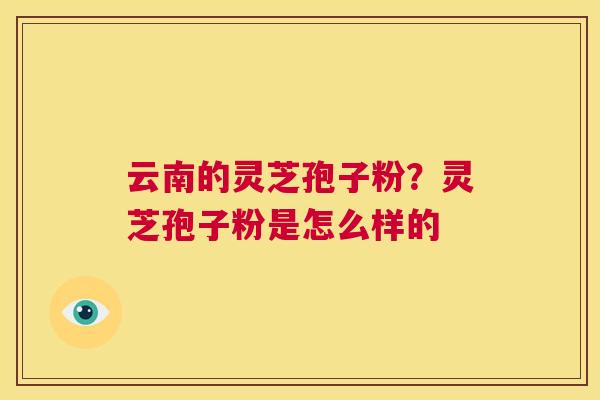 云南的灵芝孢子粉?灵芝孢子粉是怎么样的 第1张 云南的灵芝孢子粉?灵芝孢子粉是怎么样的 第1张