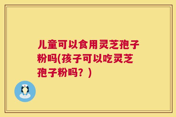 儿童可以食用灵芝孢子粉吗(孩子可以吃灵芝孢子粉吗?) 第1张 儿童可以食用灵芝孢子粉吗(孩子可以吃灵芝孢子粉吗?) 第1张