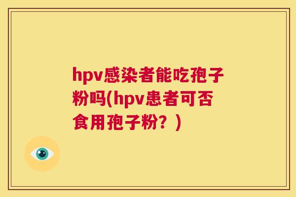 hpv感染者能吃孢子粉吗(hpv患者可否食用孢子粉？)  第1张