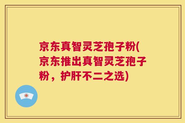 京东真智灵芝孢子粉(京东推出真智灵芝孢子粉,护肝不二之选) 第1张 京东真智灵芝孢子粉(京东推出真智灵芝孢子粉,护肝不二之选) 第1张