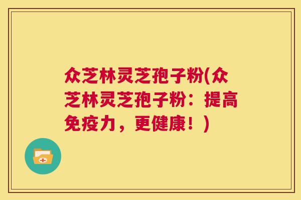 众芝林灵芝孢子粉(众芝林灵芝孢子粉:提高免疫力,更健康!) 第1张 众芝林灵芝孢子粉(众芝林灵芝孢子粉:提高免疫力,更健康!) 第1张