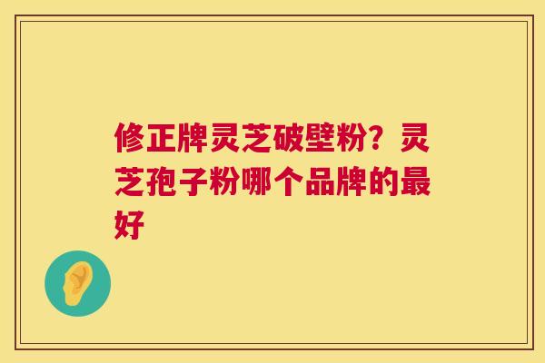 修正牌灵芝破壁粉？灵芝孢子粉哪个品牌的最好  第1张