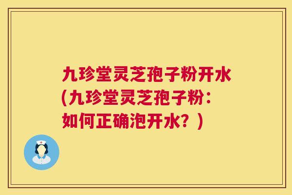 九珍堂灵芝孢子粉开水(九珍堂灵芝孢子粉:如何正确泡开水?) 第1张 九珍堂灵芝孢子粉开水(九珍堂灵芝孢子粉:如何正确泡开水?) 第1张