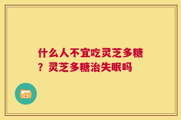 什么人不宜吃灵芝多糖?灵芝多糖治失眠吗 第1张 什么人不宜吃灵芝多糖?灵芝多糖治失眠吗 第1张