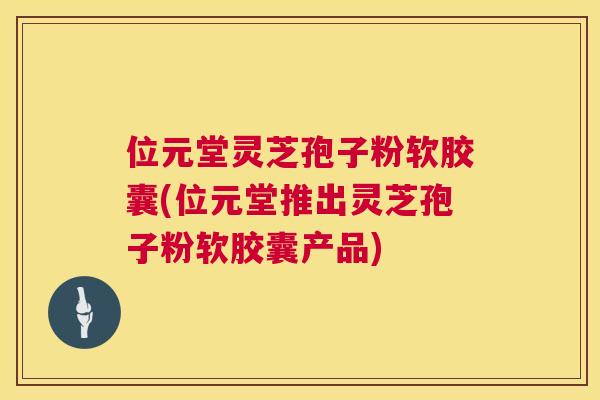 位元堂灵芝孢子粉软胶囊(位元堂推出灵芝孢子粉软胶囊产品)  第1张