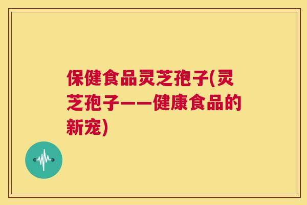 保健食品灵芝孢子(灵芝孢子——健康食品的新宠)  第1张