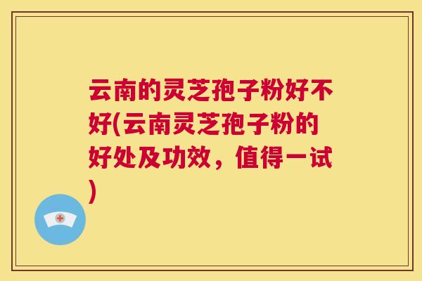 云南的灵芝孢子粉好不好(云南灵芝孢子粉的好处及功效,值得一试) 第1张 云南的灵芝孢子粉好不好(云南灵芝孢子粉的好处及功效,值得一试) 第1张