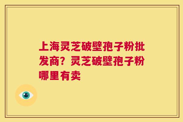 上海灵芝破壁孢子粉批发商?灵芝破壁孢子粉哪里有卖 第1张 上海灵芝破壁孢子粉批发商?灵芝破壁孢子粉哪里有卖 第1张