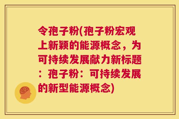 令孢子粉(孢子粉宏观上新颖的能源概念,为可持续发展献力新标题:孢子粉:可持续发展的新型能源概念) 第1张 令孢子粉(孢子粉宏观上新颖的能源概念,为可持续发展献力新标题:孢子粉:可持续发展的新型能源概念) 第1张