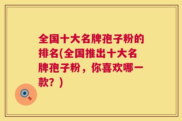 全国十大名牌孢子粉的排名(全国推出十大名牌孢子粉,你喜欢哪一款?) 第1张 全国十大名牌孢子粉的排名(全国推出十大名牌孢子粉,你喜欢哪一款?) 第1张