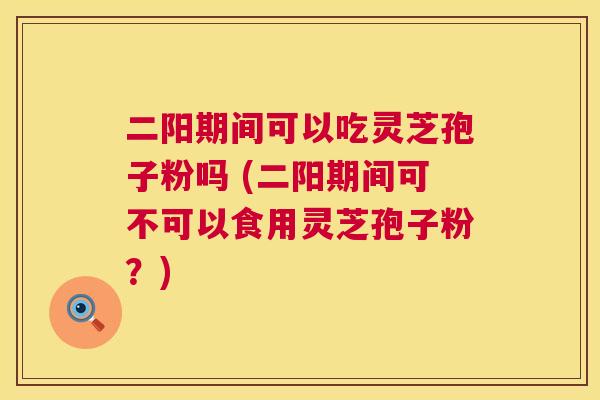 二阳期间可以吃灵芝孢子粉吗 (二阳期间可不可以食用灵芝孢子粉?) 第1张 二阳期间可以吃灵芝孢子粉吗 (二阳期间可不可以食用灵芝孢子粉?) 第1张