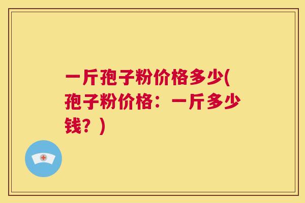一斤孢子粉价格多少(孢子粉价格：一斤多少钱？)  第1张