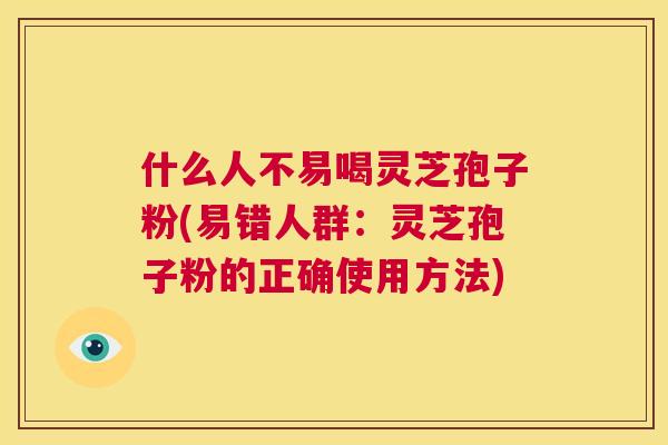 什么人不易喝灵芝孢子粉(易错人群：灵芝孢子粉的正确使用方法)  第1张