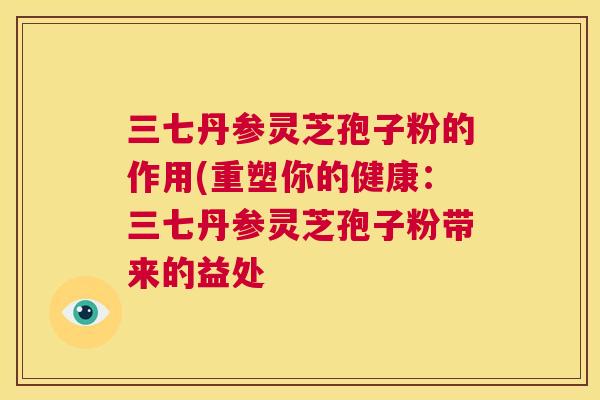 三七丹参灵芝孢子粉的作用(重塑你的健康：三七丹参灵芝孢子粉带来的益处  第1张