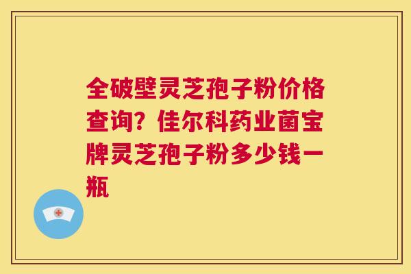 全破壁灵芝孢子粉价格查询?佳尔科药业菌宝牌灵芝孢子粉多少钱一瓶 第1张 全破壁灵芝孢子粉价格查询?佳尔科药业菌宝牌灵芝孢子粉多少钱一瓶 第1张