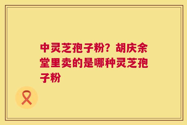 中灵芝孢子粉？胡庆余堂里卖的是哪种灵芝孢子粉  第1张