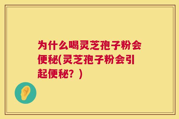为什么喝灵芝孢子粉会便秘(灵芝孢子粉会引起便秘？)  第1张