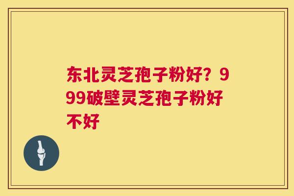 东北灵芝孢子粉好?999破壁灵芝孢子粉好不好 第1张 东北灵芝孢子粉好?999破壁灵芝孢子粉好不好 第1张