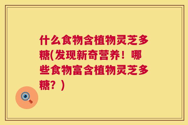 什么食物含植物灵芝多糖(发现新奇营养!哪些食物富含植物灵芝多糖?) 第1张 什么食物含植物灵芝多糖(发现新奇营养!哪些食物富含植物灵芝多糖?) 第1张