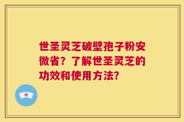 世圣灵芝破壁孢子粉安微省？了解世圣灵芝的功效和使用方法？  第1张