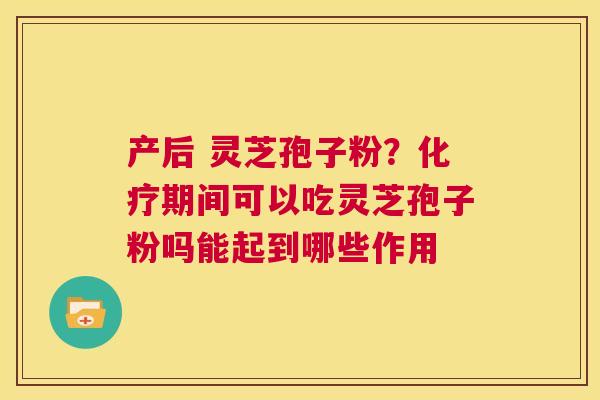 产后 灵芝孢子粉?化疗期间可以吃灵芝孢子粉吗能起到哪些作用 第1张 产后 灵芝孢子粉?化疗期间可以吃灵芝孢子粉吗能起到哪些作用 第1张