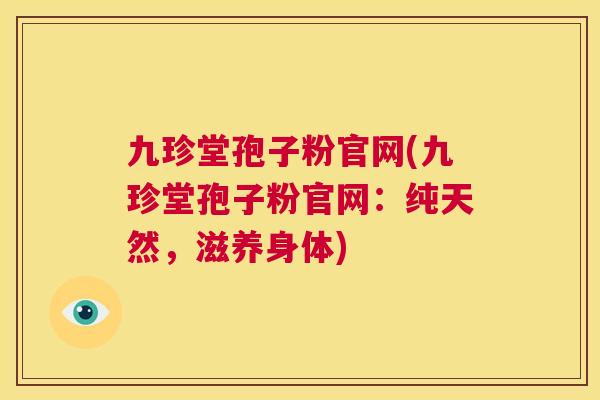 九珍堂孢子粉官网(九珍堂孢子粉官网:纯天然,滋养身体) 第1张 九珍堂孢子粉官网(九珍堂孢子粉官网:纯天然,滋养身体) 第1张
