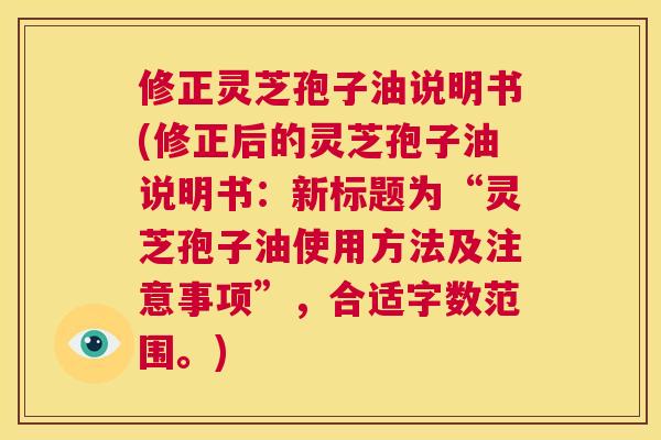 修正灵芝孢子油说明书(修正后的灵芝孢子油说明书：新标题为“灵芝孢子油使用方法及注意事项”，合适字数范围。)  第1张