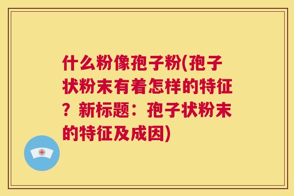 什么粉像孢子粉(孢子状粉末有着怎样的特征?新标题:孢子状粉末的特征及成因) 第1张 什么粉像孢子粉(孢子状粉末有着怎样的特征?新标题:孢子状粉末的特征及成因) 第1张