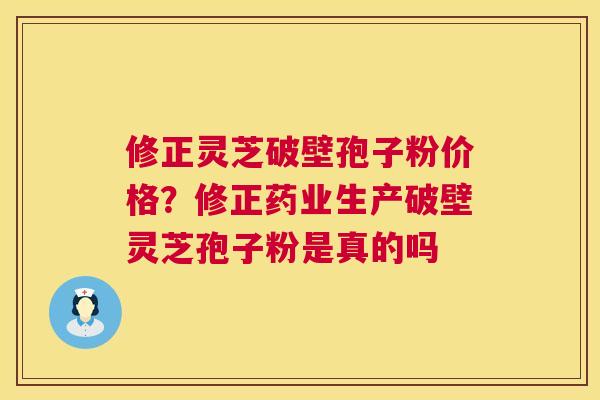 修正灵芝破壁孢子粉价格?修正药业生产破壁灵芝孢子粉是真的吗 第1张 修正灵芝破壁孢子粉价格?修正药业生产破壁灵芝孢子粉是真的吗 第1张