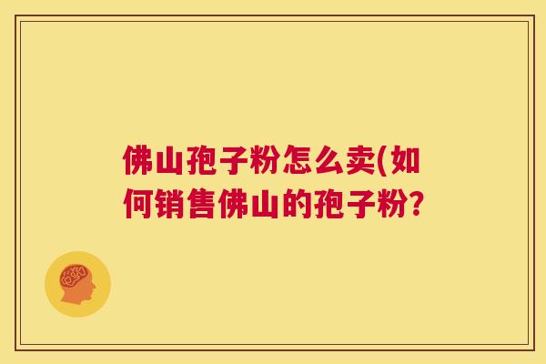 佛山孢子粉怎么卖(如何销售佛山的孢子粉？  第1张