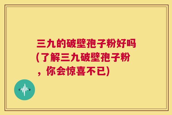 三九的破壁孢子粉好吗(了解三九破壁孢子粉，你会惊喜不已)  第1张