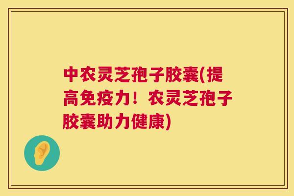 中农灵芝孢子胶囊(提高免疫力！农灵芝孢子胶囊助力健康)  第1张