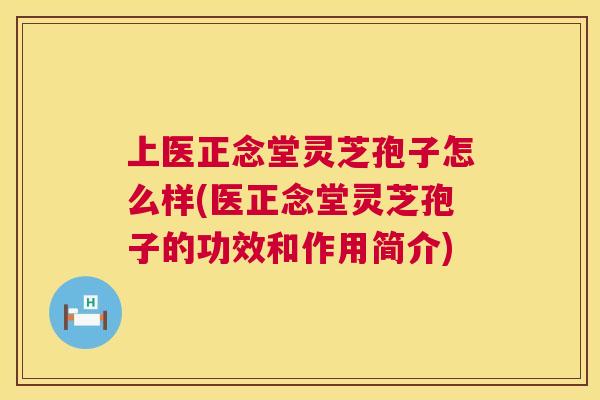 上医正念堂灵芝孢子怎么样(医正念堂灵芝孢子的功效和作用简介) 第1张 上医正念堂灵芝孢子怎么样(医正念堂灵芝孢子的功效和作用简介) 第1张