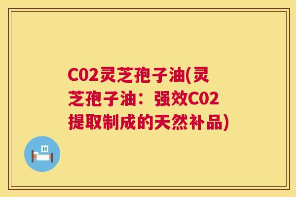 C02灵芝孢子油(灵芝孢子油:强效C02提取制成的天然补品) 第1张 C02灵芝孢子油(灵芝孢子油:强效C02提取制成的天然补品) 第1张