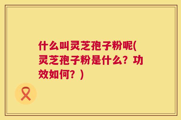 什么叫灵芝孢子粉呢(灵芝孢子粉是什么?功效如何?) 第1张 什么叫灵芝孢子粉呢(灵芝孢子粉是什么?功效如何?) 第1张