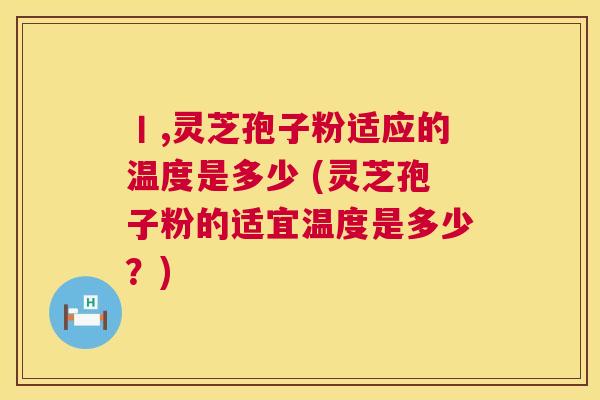 丨,灵芝孢子粉适应的温度是多少 (灵芝孢子粉的适宜温度是多少?) 第1张 丨,灵芝孢子粉适应的温度是多少 (灵芝孢子粉的适宜温度是多少?) 第1张