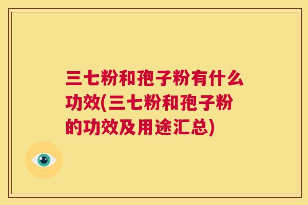 三七粉和孢子粉有什么功效(三七粉和孢子粉的功效及用途汇总) 第1张 三七粉和孢子粉有什么功效(三七粉和孢子粉的功效及用途汇总) 第1张