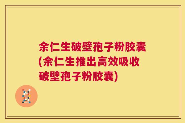 余仁生破壁孢子粉胶囊(余仁生推出高效吸收破壁孢子粉胶囊) 第1张 余仁生破壁孢子粉胶囊(余仁生推出高效吸收破壁孢子粉胶囊) 第1张