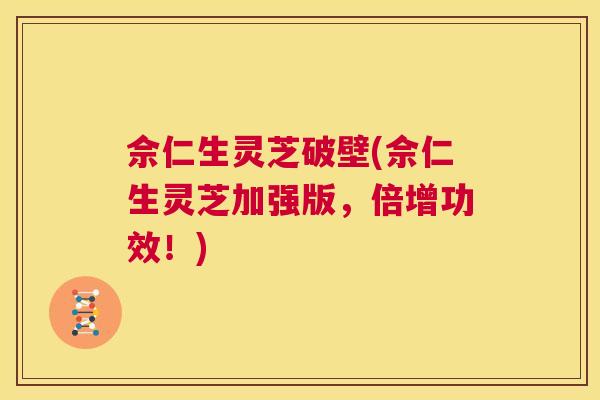 佘仁生灵芝破壁(佘仁生灵芝加强版,倍增功效!) 第1张 佘仁生灵芝破壁(佘仁生灵芝加强版,倍增功效!) 第1张