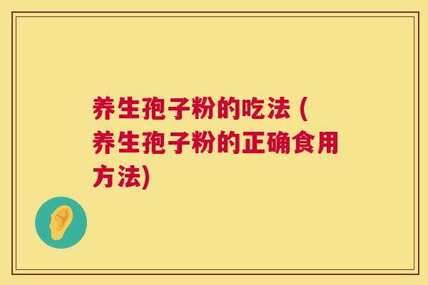 养生孢子粉的吃法 (养生孢子粉的正确食用方法) 第1张 养生孢子粉的吃法 (养生孢子粉的正确食用方法) 第1张
