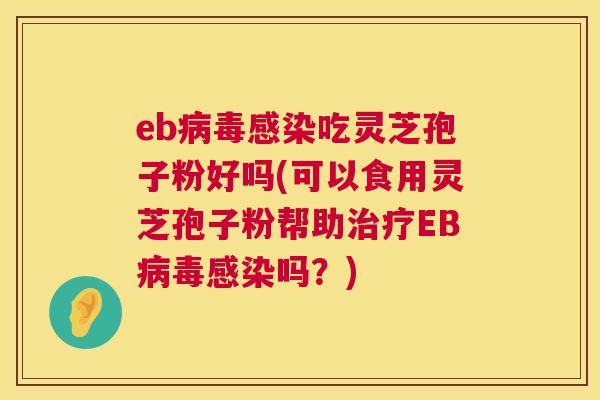 eb病毒感染吃灵芝孢子粉好吗(可以食用灵芝孢子粉帮助治疗EB病毒感染吗?) 第1张 eb病毒感染吃灵芝孢子粉好吗(可以食用灵芝孢子粉帮助治疗EB病毒感染吗?) 第1张