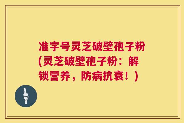准字号灵芝破壁孢子粉(灵芝破壁孢子粉:解锁营养,防病抗衰!) 第1张 准字号灵芝破壁孢子粉(灵芝破壁孢子粉:解锁营养,防病抗衰!) 第1张