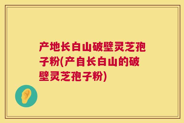 产地长白山破壁灵芝孢子粉(产自长白山的破壁灵芝孢子粉) 第1张 产地长白山破壁灵芝孢子粉(产自长白山的破壁灵芝孢子粉) 第1张