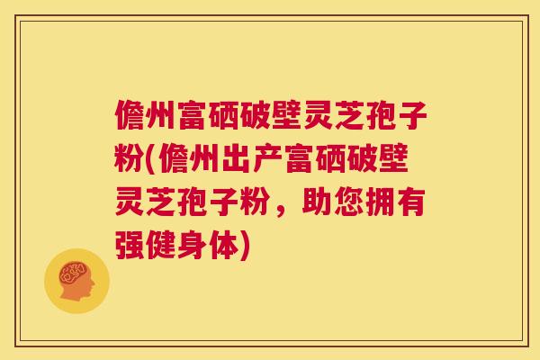 儋州富硒破壁灵芝孢子粉(儋州出产富硒破壁灵芝孢子粉,助您拥有强健身体) 第1张 儋州富硒破壁灵芝孢子粉(儋州出产富硒破壁灵芝孢子粉,助您拥有强健身体) 第1张