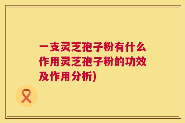 一支灵芝孢子粉有什么作用灵芝孢子粉的功效及作用分析) 第1张 一支灵芝孢子粉有什么作用灵芝孢子粉的功效及作用分析) 第1张