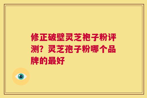 修正破壁灵芝袍子粉评测？灵芝孢子粉哪个品牌的最好  第1张