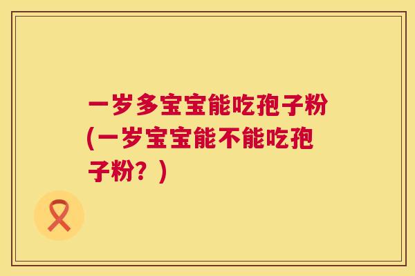 一岁多宝宝能吃孢子粉(一岁宝宝能不能吃孢子粉?) 第1张 一岁多宝宝能吃孢子粉(一岁宝宝能不能吃孢子粉?) 第1张