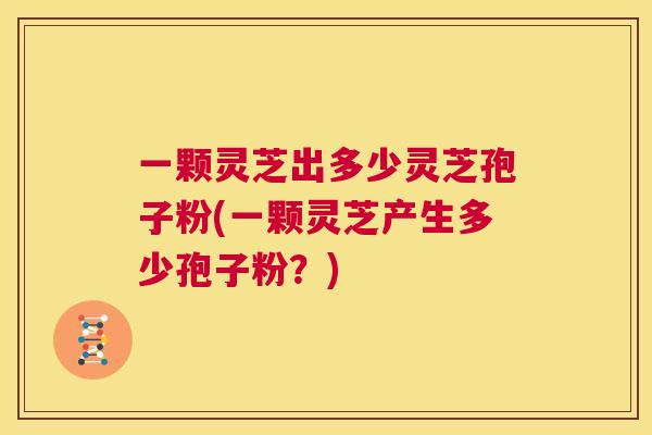 一颗灵芝出多少灵芝孢子粉(一颗灵芝产生多少孢子粉？)  第1张